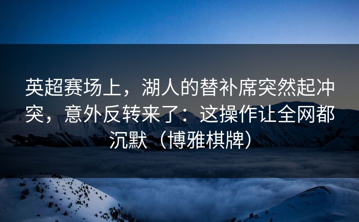 英超赛场上，湖人的替补席突然起冲突，意外反转来了：这操作让全网都沉默（博雅棋牌）
