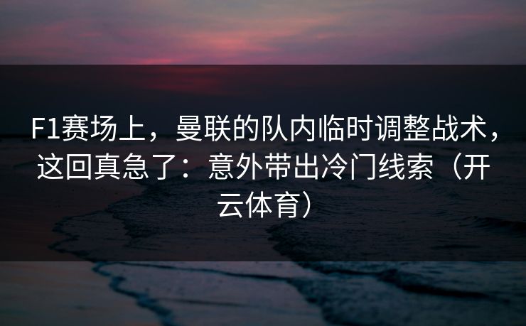 F1赛场上,曼联的队内临时调整战术,这回真急了:意外带出冷门线索(开云体育) F1赛场上,曼联的队内临时调整战术,这回真急了:意外带出冷门线索(开云体育)