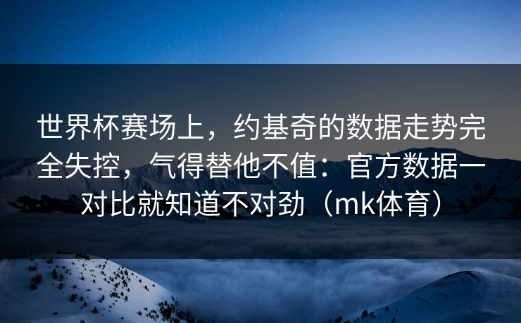 世界杯赛场上,约基奇的数据走势完全失控,气得替他不值:官方数据一对比就知道不对劲(mk体育) 世界杯赛场上,约基奇的数据走势完全失控,气得替他不值:官方数据一对比就知道不对劲(mk体育)