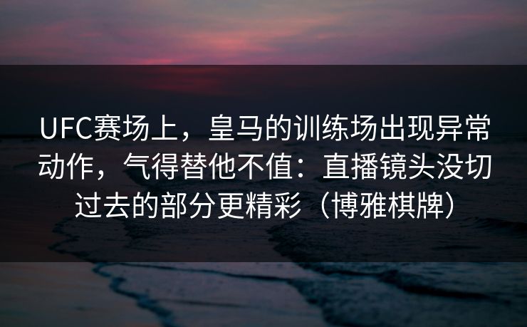 UFC赛场上,皇马的训练场出现异常动作,气得替他不值:直播镜头没切过去的部分更精彩(博雅棋牌) UFC赛场上,皇马的训练场出现异常动作,气得替他不值:直播镜头没切过去的部分更精彩(博雅棋牌)