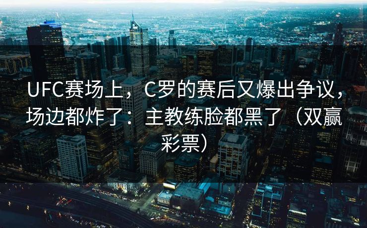UFC赛场上,C罗的赛后又爆出争议,场边都炸了:主教练脸都黑了(双赢彩票) UFC赛场上,C罗的赛后又爆出争议,场边都炸了:主教练脸都黑了(双赢彩票)